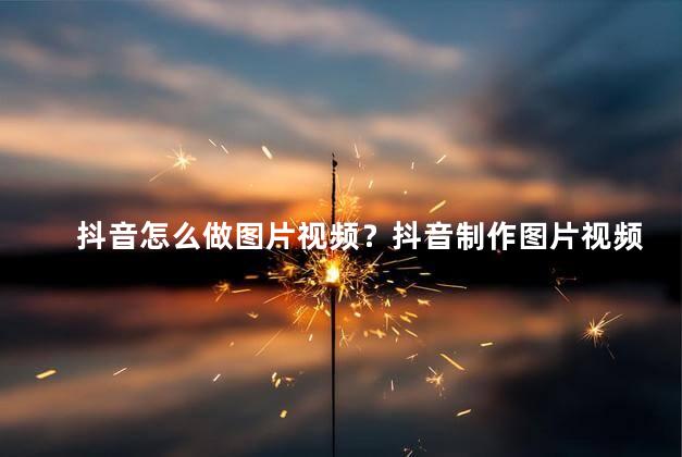 抖音怎么做图片视频？抖音制作图片视频指南