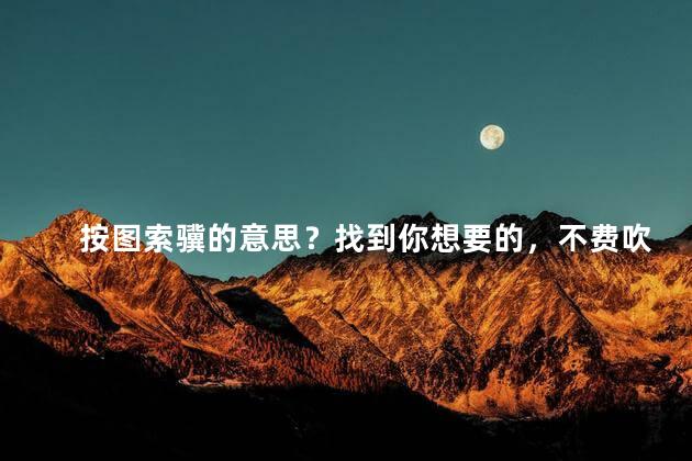 按图索骥的意思？找到你想要的，不费吹灰之力