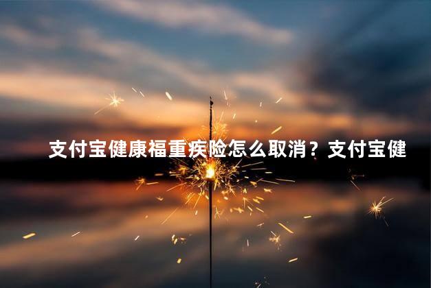 支付宝健康福重疾险怎么取消？支付宝健康福重疾险取消步骤