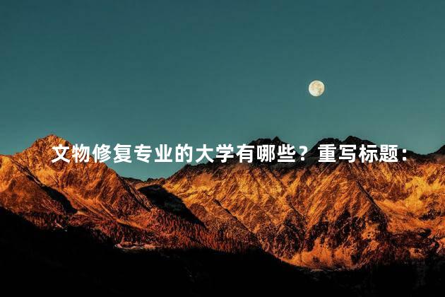 文物修复专业的大学有哪些？重写标题：“学习文物修复的大学有哪些？”