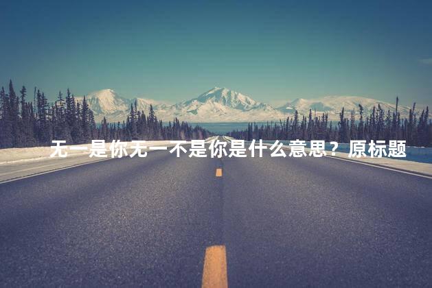 无一是你无一不是你是什么意思？原标题意思解析无一：没有一个是你：属于你的新标题建议全部属于你