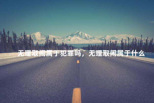 无理取闹属于犯罪吗，无理取闹属于什么行为
