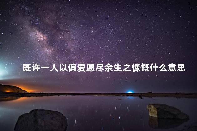 既许一人以偏爱愿尽余生之慷慨什么意思？慷慨许一人之偏爱，共度余生