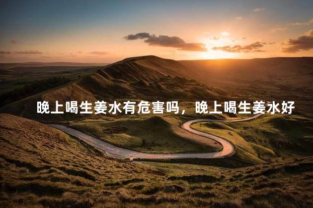 晚上喝生姜水有危害吗，晚上喝生姜水好不好
