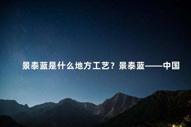 景泰蓝是什么地方工艺？景泰蓝——中国的传统工艺珍宝