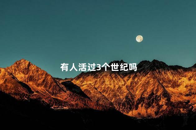 有人活过3个世纪吗，活过3个世纪的人是谁