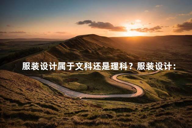 服装设计属于文科还是理科？服装设计：创意艺术与科学的完美结合