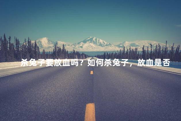 杀兔子要放血吗？如何杀兔子，放血是否必要