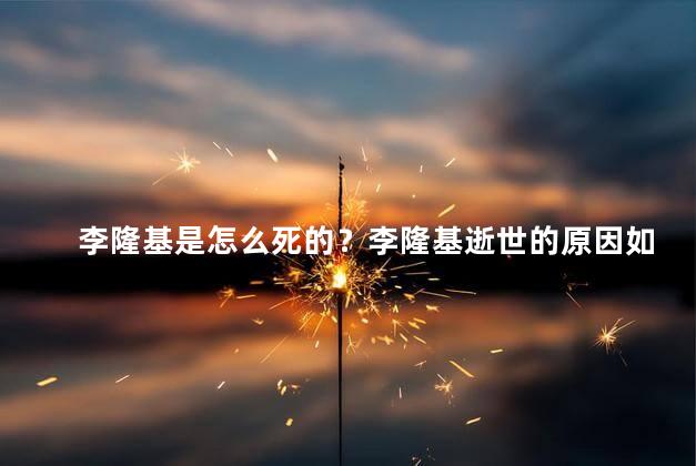 李隆基是怎么死的？李隆基逝世的原因如何？