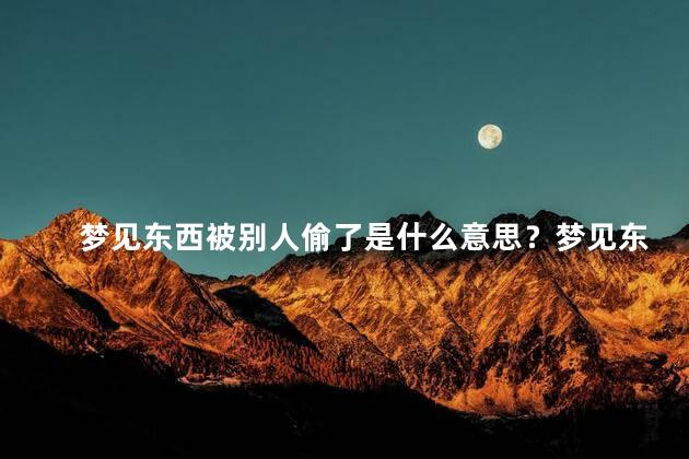 梦见东西被别人偷了是什么意思？梦见东西被偷是什么意思？解梦权威解读！