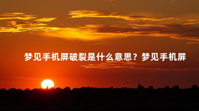 梦见手机屏破裂是什么意思？梦见手机屏破裂的含义是什么？