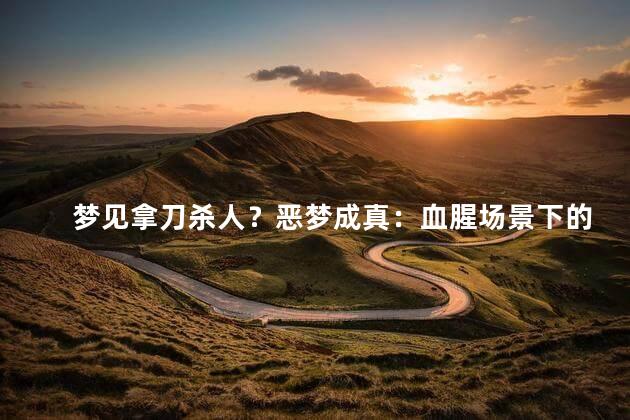 梦见拿刀杀人？恶梦成真：血腥场景下的凶杀奇观