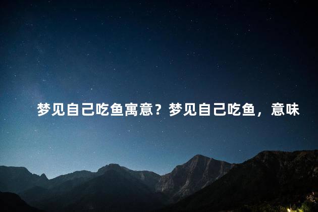 梦见自己吃鱼寓意？梦见自己吃鱼，意味着什么？