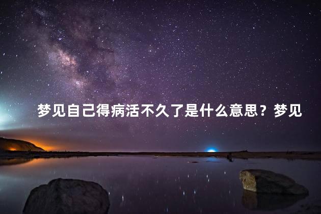 梦见自己得病活不久了是什么意思？梦见自己生病不久的含义
