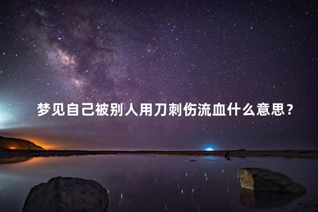 梦见自己被别人用刀刺伤流血什么意思？梦见被刀刺伤：解梦与心理意义