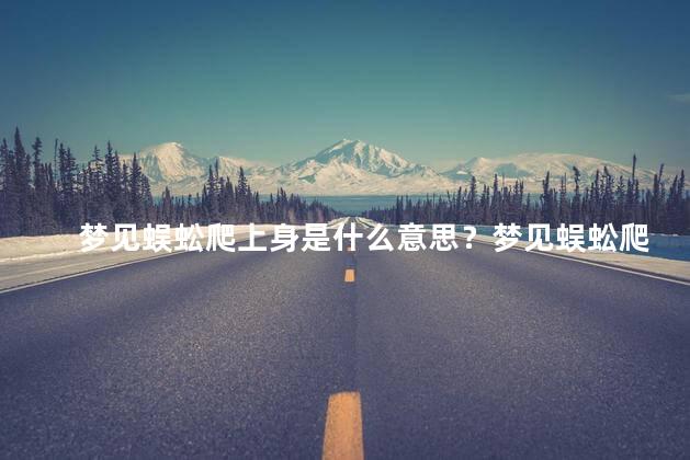 梦见蜈蚣爬上身是什么意思？梦见蜈蚣爬上身的含义解析