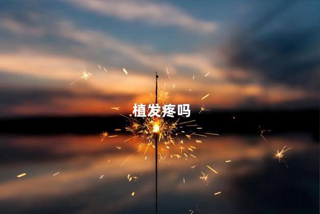 植发疼吗，植发打麻醉吗