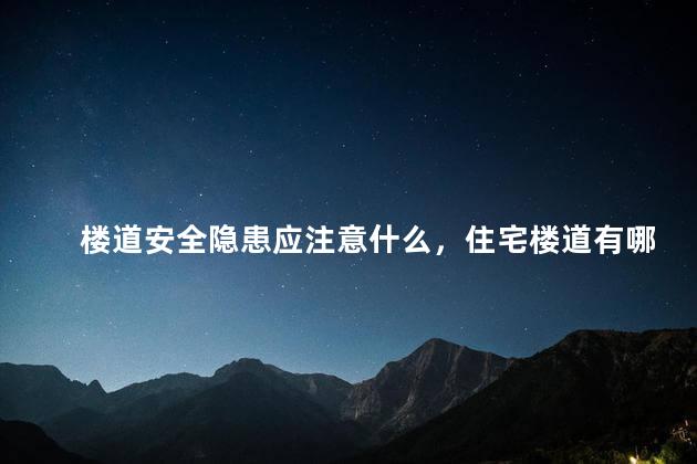 楼道安全隐患应注意什么，住宅楼道有哪些安全隐患