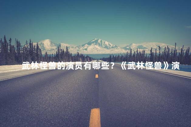 武林怪兽的演员有哪些？《武林怪兽》演员阵容揭晓，你猜猜有谁？