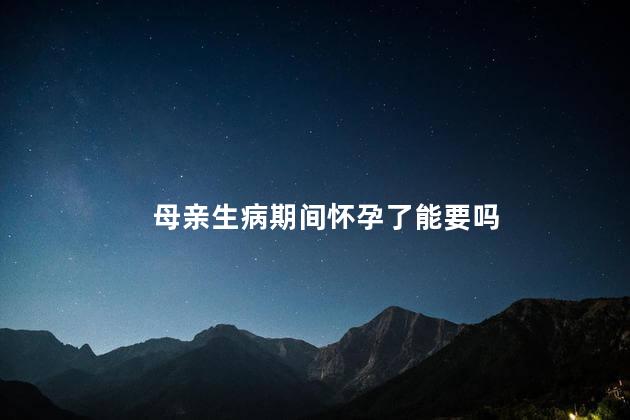母亲生病期间怀孕了能要吗