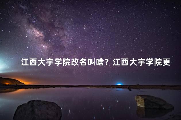 江西大宇学院改名叫啥？江西大宇学院更名为大宇江西学院