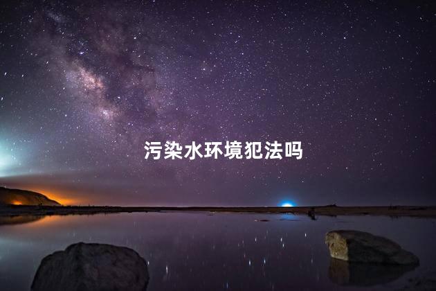 污染水环境犯法吗，污染河流怎么处罚