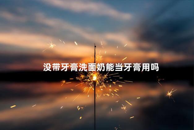 没带牙膏洗面奶能当牙膏用吗