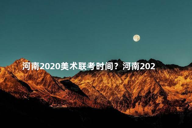 河南2020美术联考时间？河南2020美术联考时间表揭晓！
