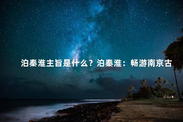 泊秦淮主旨是什么？泊秦淮：畅游南京古城风光