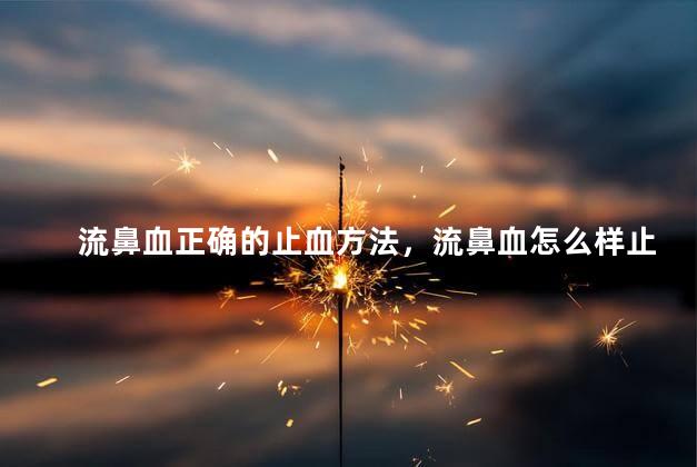 流鼻血正确的止血方法，流鼻血怎么样止血