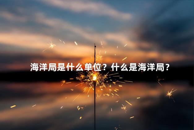 海洋局是什么单位？什么是海洋局？