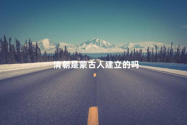 清朝是蒙古人建立的吗，清朝是有哪一民族建立的