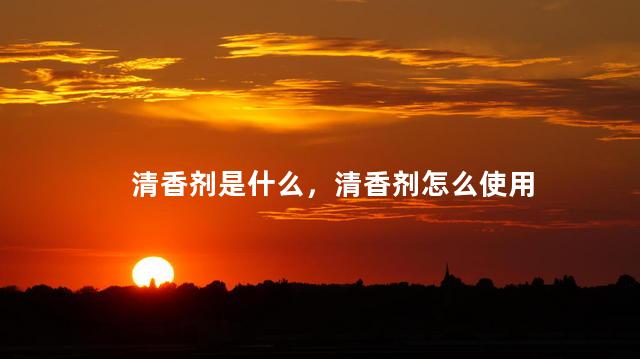 清香剂是什么，清香剂怎么使用