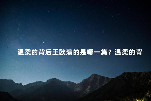 温柔的背后王欧演的是哪一集？温柔的背后：王欧在哪一集中精彩演绎