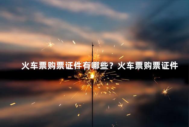 火车票购票证件有哪些？火车票购票证件有哪些？