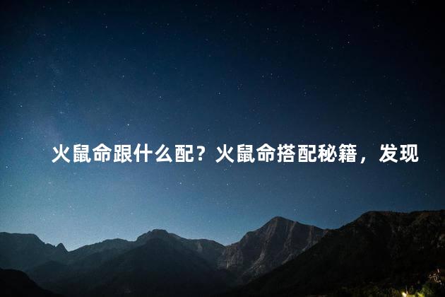 火鼠命跟什么配？火鼠命搭配秘籍，发现最佳搭档！