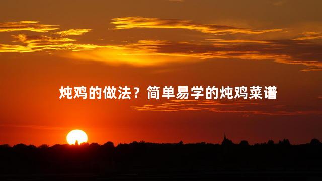 炖鸡的做法？简单易学的炖鸡菜谱
