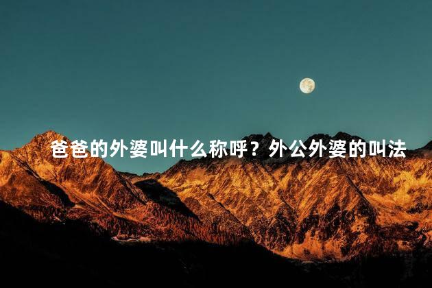 爸爸的外婆叫什么称呼？外公外婆的叫法是什么？
