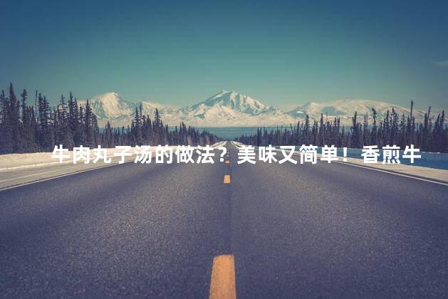 牛肉丸子汤的做法？美味又简单！香煎牛肉丸子汤的自制秘籍！