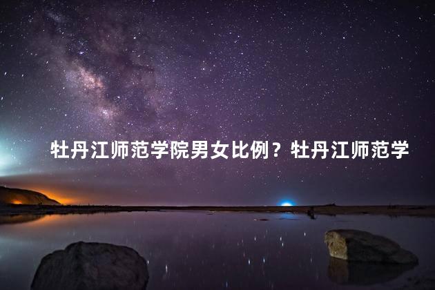 牡丹江师范学院男女比例？牡丹江师范学院男女比例，让你惊呆了！