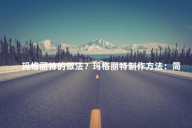 玛格丽特的做法？玛格丽特制作方法：简单易学，只需几步