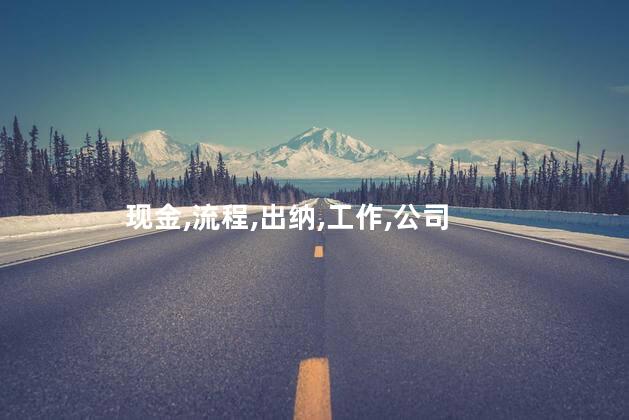 现金出纳的工作流程？现金出纳岗位工作流程剖析