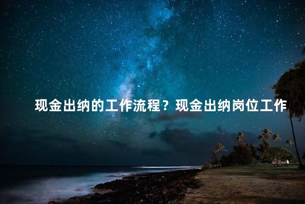 现金出纳的工作流程？现金出纳岗位工作流程剖析