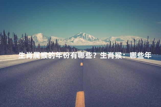 生肖属猴的年份有哪些？生肖猴：哪些年份属猴？