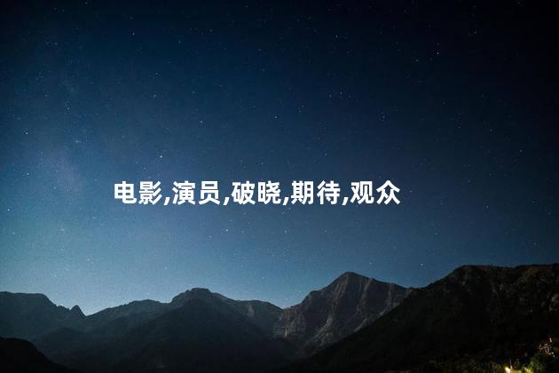 火王之破晓之战有哪些演员？电影《火王之破晓之战》的演员阵容