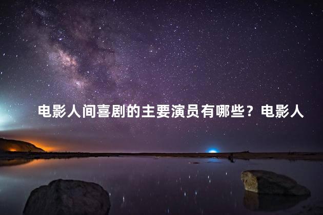 电影人间喜剧的主要演员有哪些？电影人间喜剧：主演名单曝光