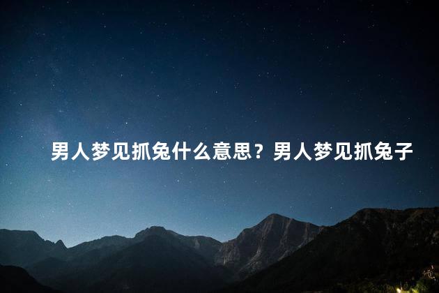 男人梦见抓兔什么意思？男人梦见抓兔子：暗示潜在机会和追逐目标
