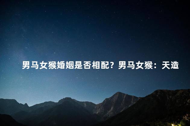男马女猴婚姻是否相配？男马女猴：天造绝配吗？
