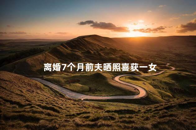 离婚7个月前夫晒照喜获一女 前夫刚离婚就在朋友圈秀恩爱