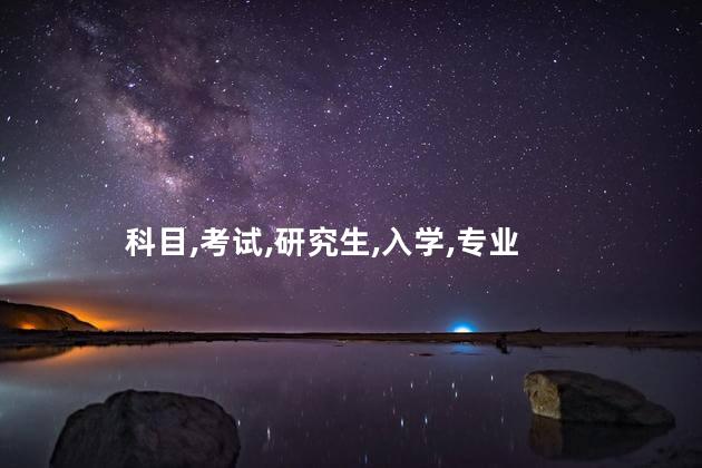 研究生入学考试有哪些科目需要考？研究生入学考试科目详解
